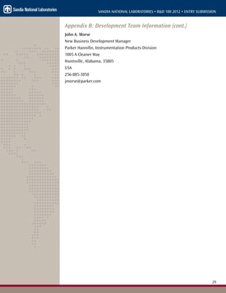 29
SANDIA NATIONAL LABORATORIES • R&D 100 2012 • ENTRY SUBMISSION
Appendix B: Development Team Information (cont.)
John A. Morse
New Business Development Manager
Parker Hannifin, Instrumentation Products Division
1005 A Cleaner Way
Huntsville, Alabama, 35805
USA
256-885-3850
jmorse@parker.com
 