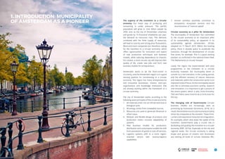 TITLE
9
The urgency of the transition to a circular
economy Our linear way of producing and
consuming is under pressure. The world’s
population will grow to nine billion people by
2050, and, as the city of Amsterdam urbanises
and grows by 10 thousand inhabitants per year,
the demand on resources rises. This demand,
combined with the finite supply of resources,
will lead to scarcity and strong price fluctuations.
More and more companies are, therefore, opting
for the transition to a circular economy, which
offers opportunities for innovation and export
of new production techniques and business
models, while reducing dependency on imports.
For citizens, a more circular city will improve their
quality of life, create new jobs and form new
business models for entrepreneurs.
Amsterdam wants to be the front-runner in
circularity, and the Amsterdam region is in a good
starting position for transitioning to a circular
economy. The region has many entrepreneurial
and innovative businesses, citizens, start-ups,
organisations and knowledge institutions that
are already working within the framework of a
circular economy.
The city of Amsterdam works according to the
following seven principles of the circular economy:
1.	 All materials enter into an infinite technical or
biological cycle.
2.	 All energy comes from renewable sources.
3.	 Resources are used to generate (financial or
other) value.
4.	 Modular and flexible design of products and
production chains increase adaptability of
systems.
5.	 New business models for production,
distribution and consumption enable the shift
from possession of goods to (use of) services.
6.	 Logistics systems shift to a more region-
oriented service with reverse-logistics
capabilities.
8
7.	 Human activities positively contribute to
ecosystems, ecosystem services and the
reconstruction of “natural capital”.
Circular economy as a pillar for Amsterdam
The municipality of Amsterdam has committed
to the circular economy as an important pillar
of its sustainability policy, as apparent in its
sustainability agenda (Amsterdam, 2014a),
adopted on 11 March 2015. Within the existing
policy, there is already space to accelerate the
transition, through the development of circular
free zones, for example. This is a good starting
position, as confirmed in the national Green Deal,
‘The Netherlands as circular hotspot’.
Lately, the region has experimented with pilot
programmes in the transition to a circular
economy; however, the municipality wants to
commit to a real transition in the coming period,
and the efficient recovery of natural resources
and materials, within the construction sector is an
important area of focus. As the municipality would
also like to stimulate economic activity, research
and innovation, it is important to get a picture of
the entire system, which is why Circle Economy,
TNO and Fabric were hired to do a Circle Scan for
the city.
The changing role of Governments Circular
business models are increasingly seen as
promising by businesses (Accenture, 2014). As a
result,thetransitiontoacirculareconomyismainly
driven by companies at the moment. These front-
runners still experience many barriers (regulation,
for example), which slow down the speed of the
transition. Governments play a crucial role in
facilitating and guiding the transition to a circular
economy (EMF, 2015a). Especially at the city and
regional levels, the circular economy is taking
shape and groups of citizens and businesses
are starting all kinds of circular initiatives (RLI,
1. INTRODUCTION: MUNICIPALITY
OF AMSTERDAM AS A PIONEER
 