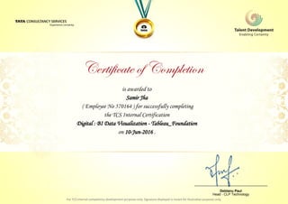 is awarded to
Samir Jha
Digital : BI Data Visualization - Tableau_Foundation
on 10-Jun-2016 .
( Employee No 570164 ) for successfully completing
the TCS Internal Certification
________________________________
Debtanu Paul
Head - CLP Technology
 