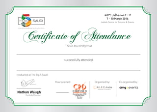 1436 11 - 18
Co-organised by :Organised by:
This is to certify that
successfully attended
conducted at The Big 5 Saudi
Hours earned:
Certificate of Attendance
Nathan Waugh
Portfolio Director
7 – 10 March 2016
Jeddah Centre for Forums & Events
Waleed Bakeer
Direction in safety management and international standards
2
 