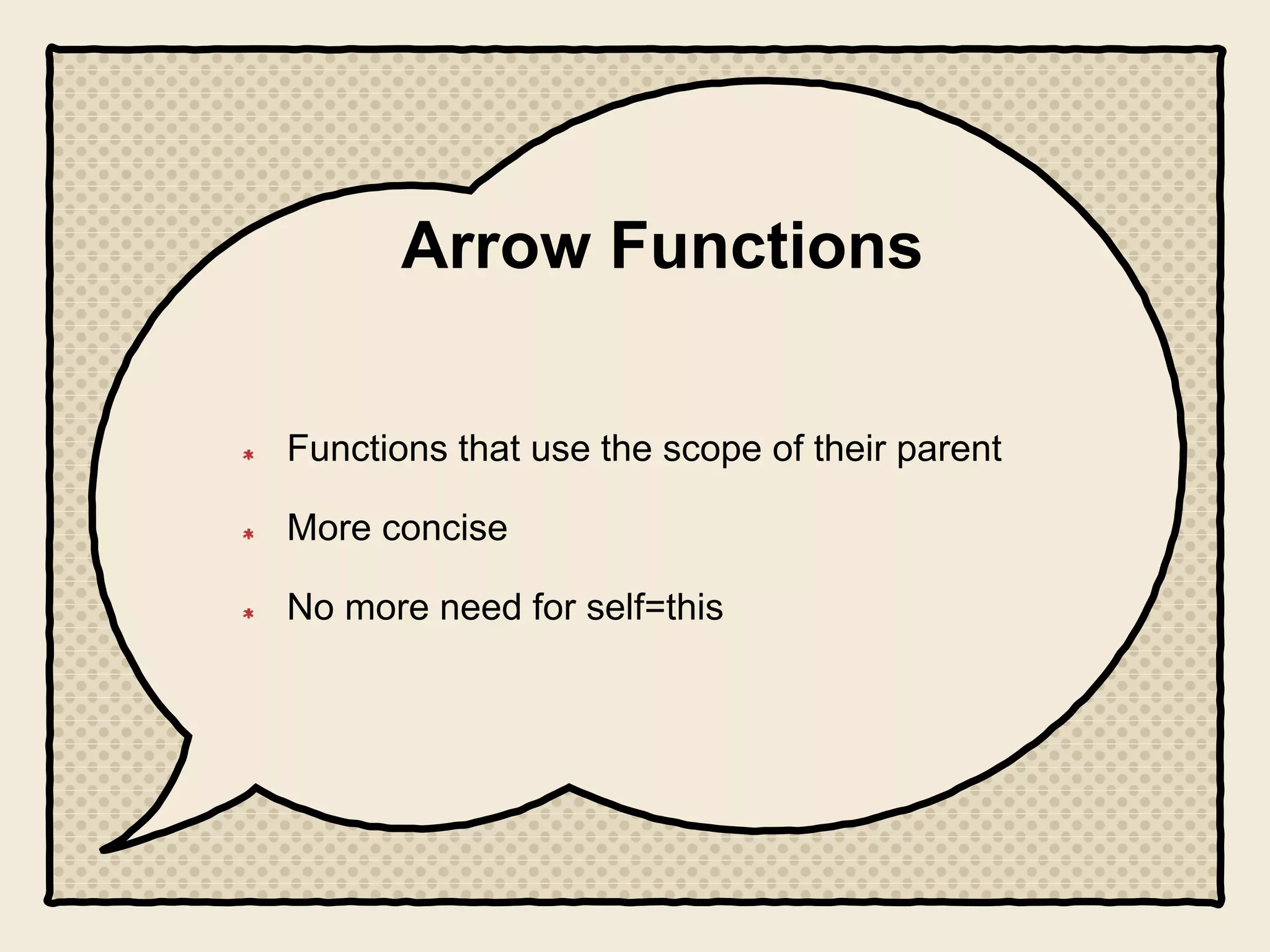 Arrow Functions
Functions that use the scope of their parent
More concise
No more need for self=this
 