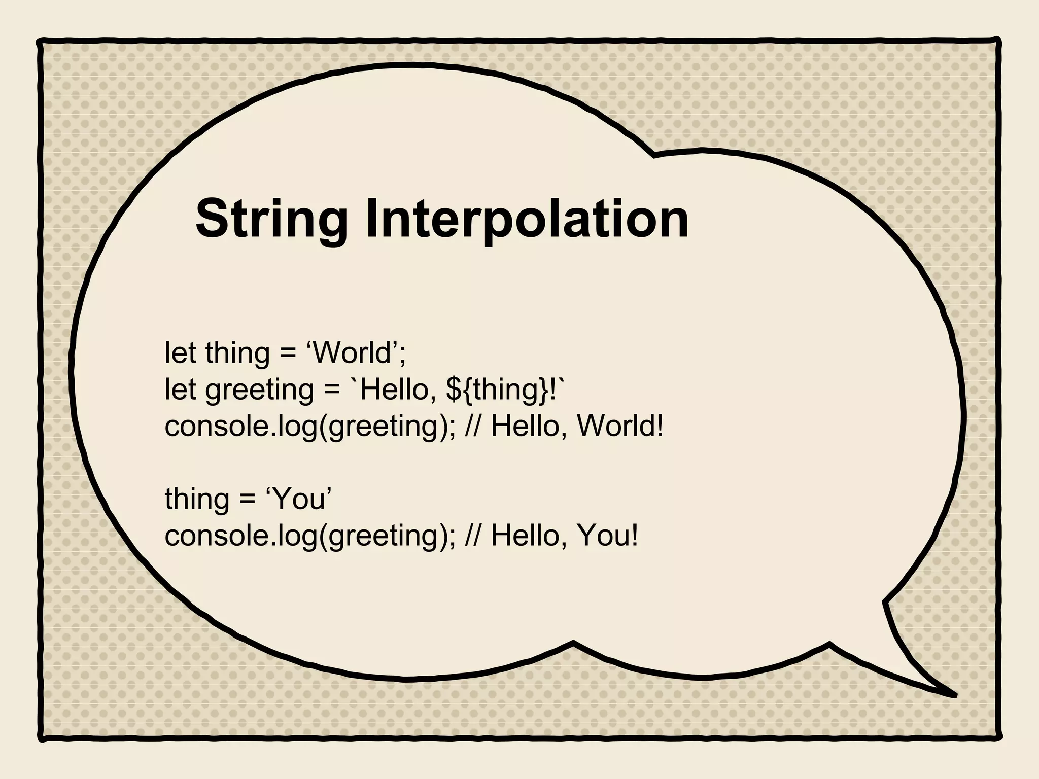 String Interpolation
let thing = ‘World’;
let greeting = `Hello, ${thing}!`
console.log(greeting); // Hello, World!
thing = ‘You’
console.log(greeting); // Hello, You!
 