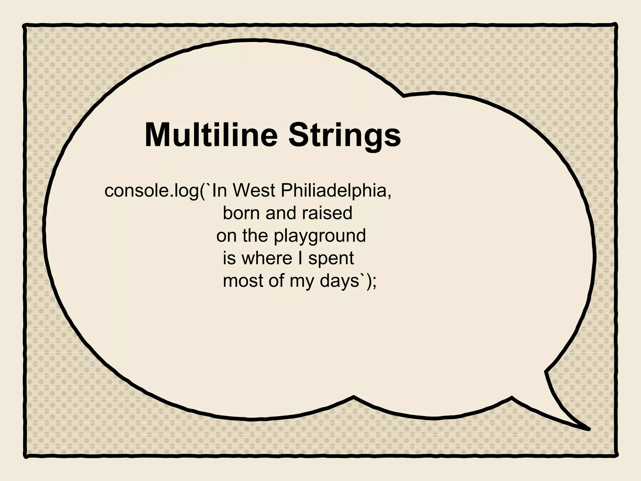 Multiline Strings
console.log(`In West Philiadelphia,
born and raised
on the playground
is where I spent
most of my days`);
 