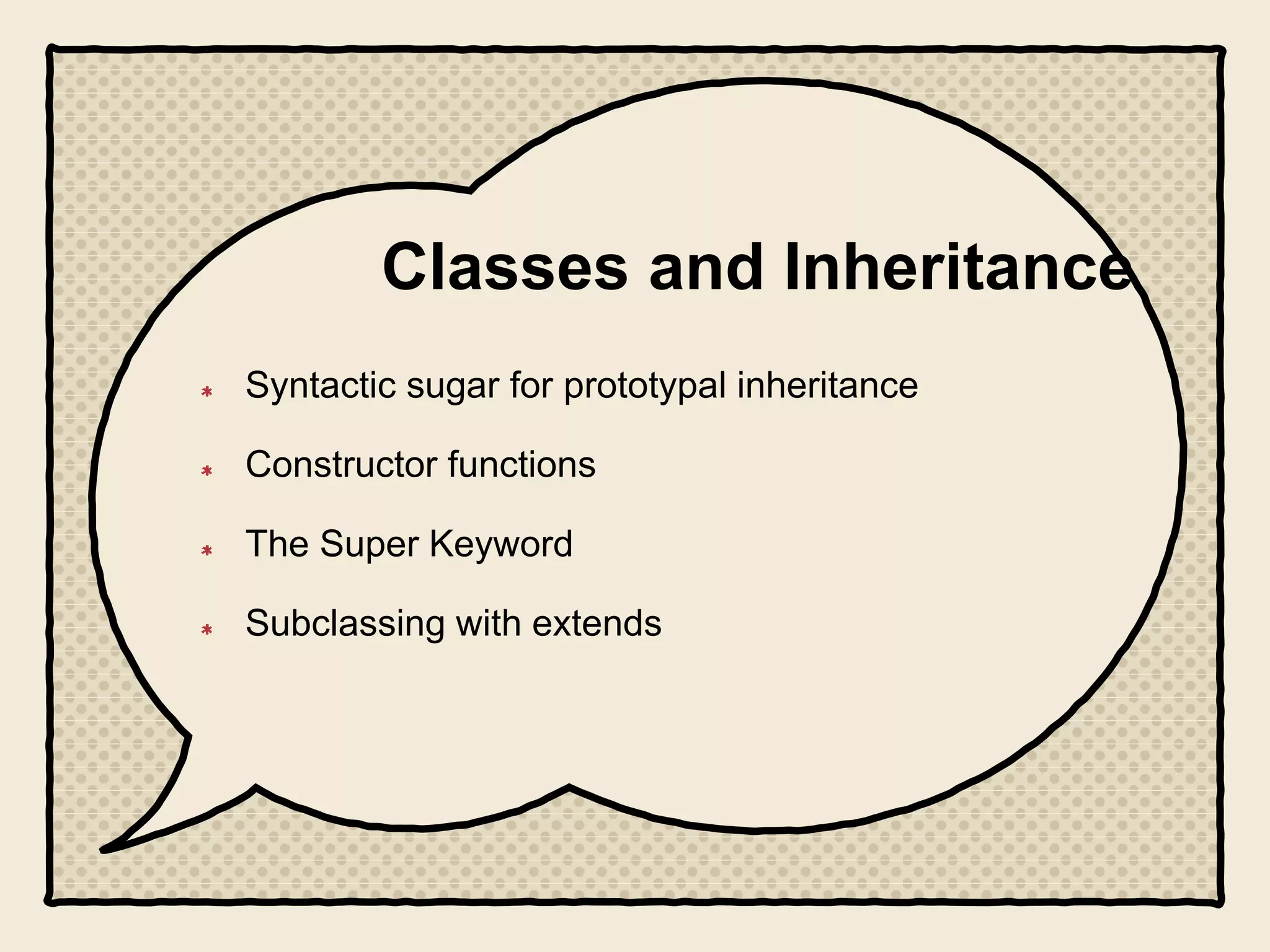 Classes and Inheritance
Syntactic sugar for prototypal inheritance
Constructor functions
The Super Keyword
Subclassing with extends
 