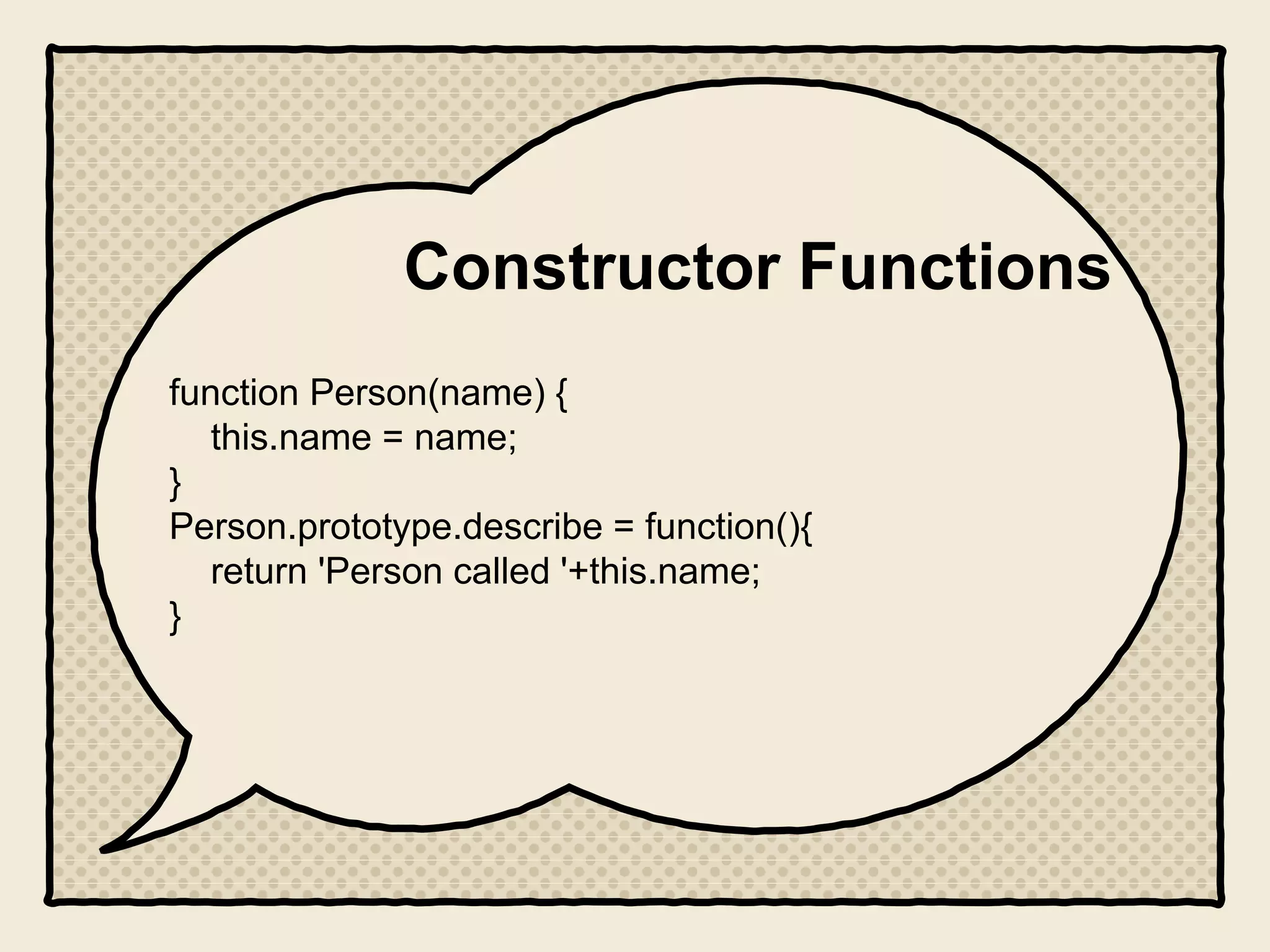Constructor Functions
function Person(name) {
this.name = name;
}
Person.prototype.describe = function(){
return 'Person called '+this.name;
}
 