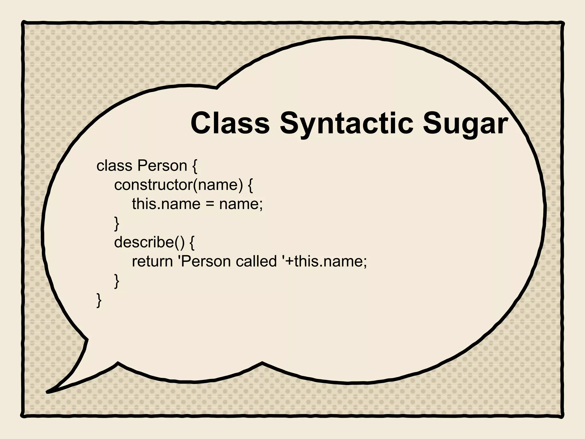 Class Syntactic Sugar
class Person {
constructor(name) {
this.name = name;
}
describe() {
return 'Person called '+this.name;
}
}
 