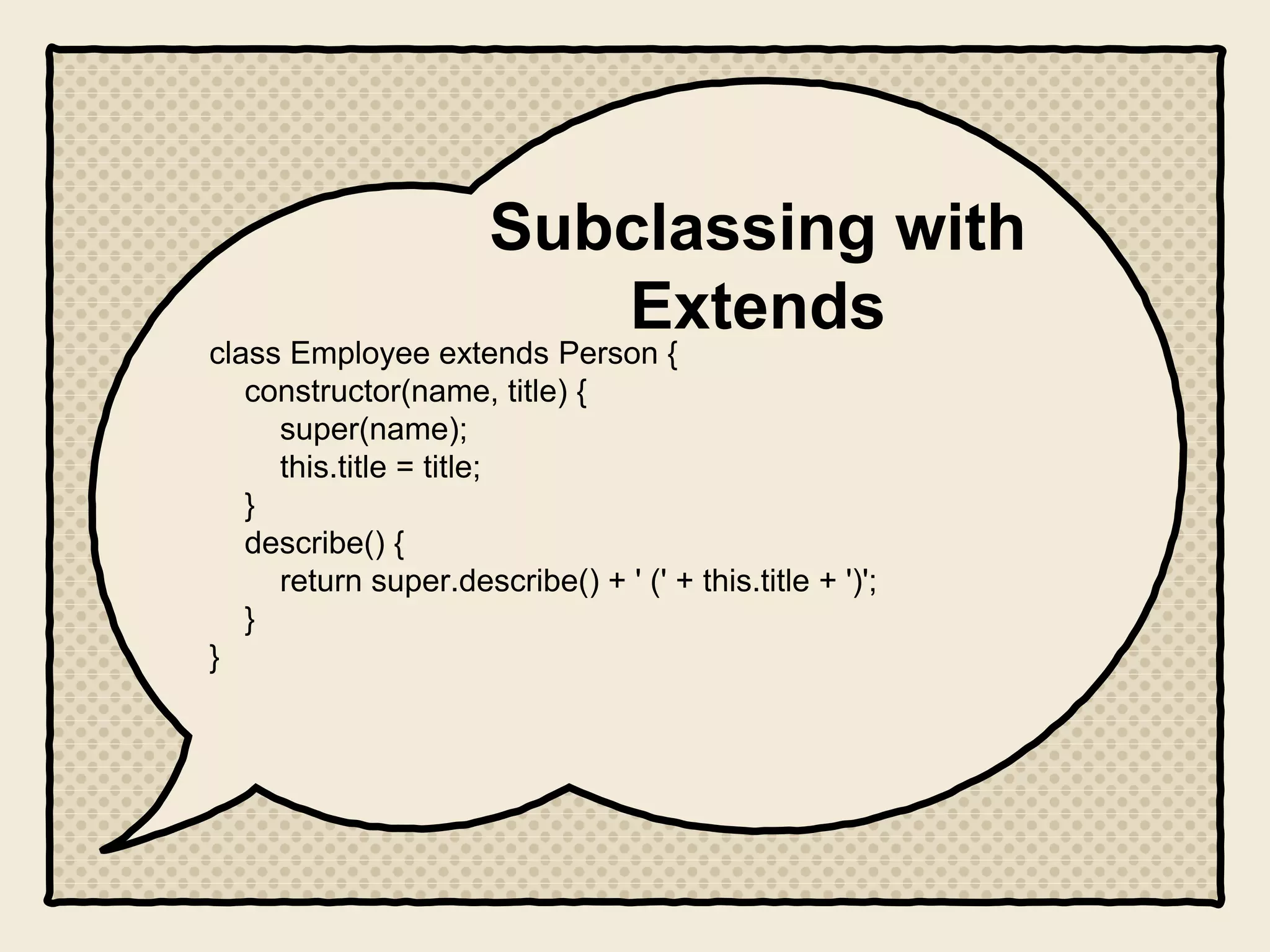 Subclassing with
Extends
class Employee extends Person {
constructor(name, title) {
super(name);
this.title = title;
}
describe() {
return super.describe() + ' (' + this.title + ')';
}
}
 