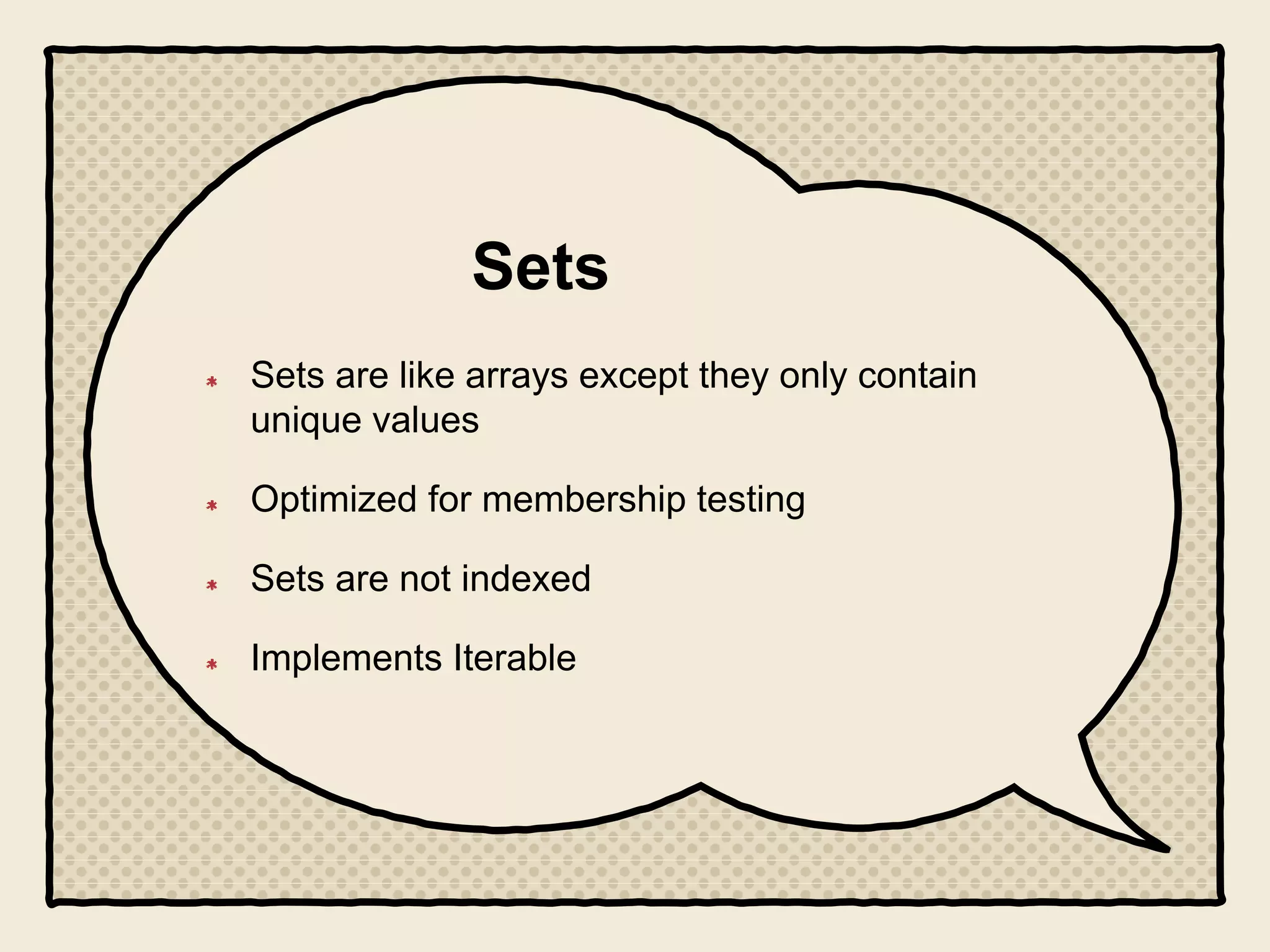 Sets
Sets are like arrays except they only contain
unique values
Optimized for membership testing
Sets are not indexed
Implements Iterable
 