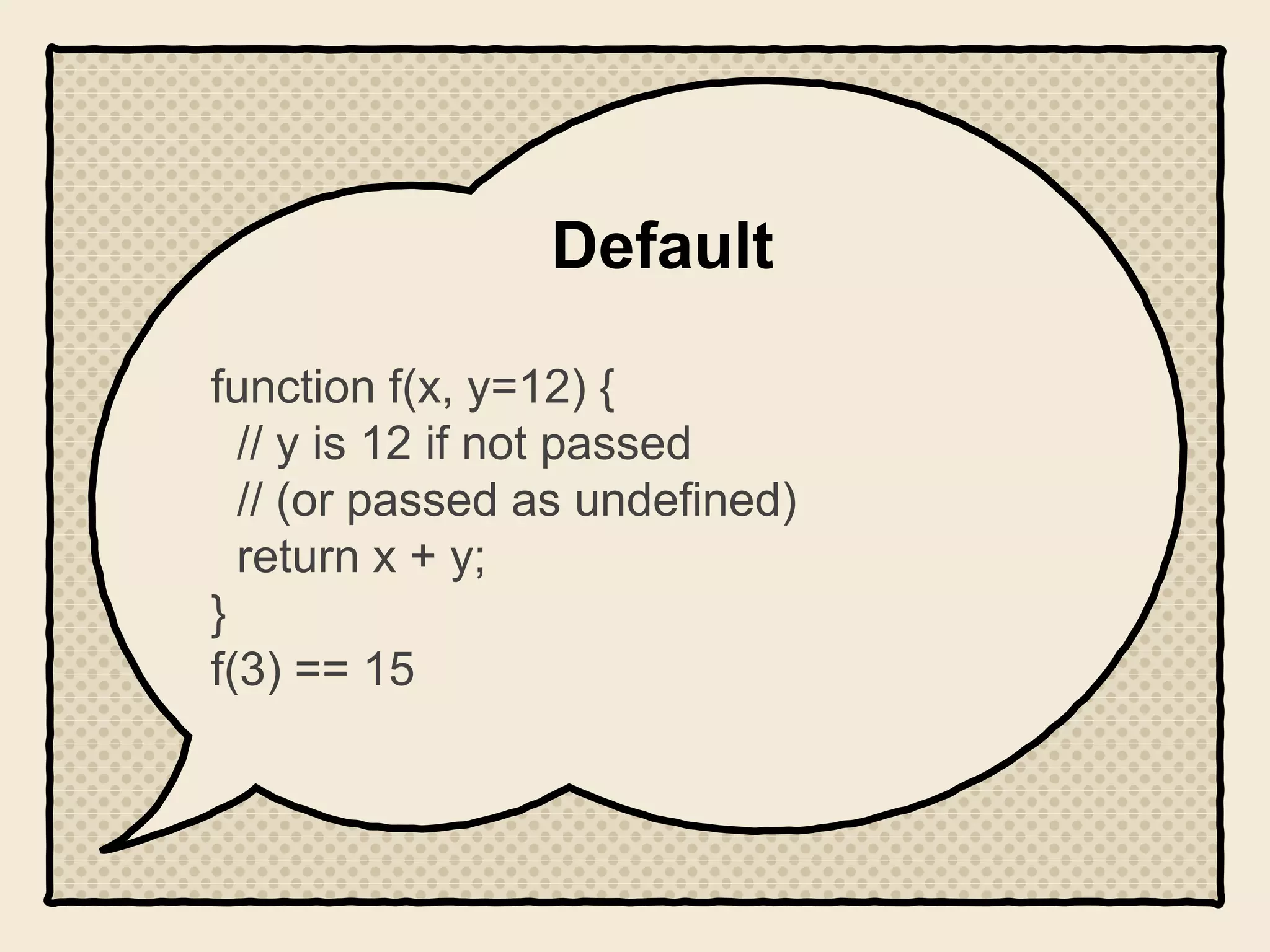 Default
function f(x, y=12) {
// y is 12 if not passed
// (or passed as undefined)
return x + y;
}
f(3) == 15
 
