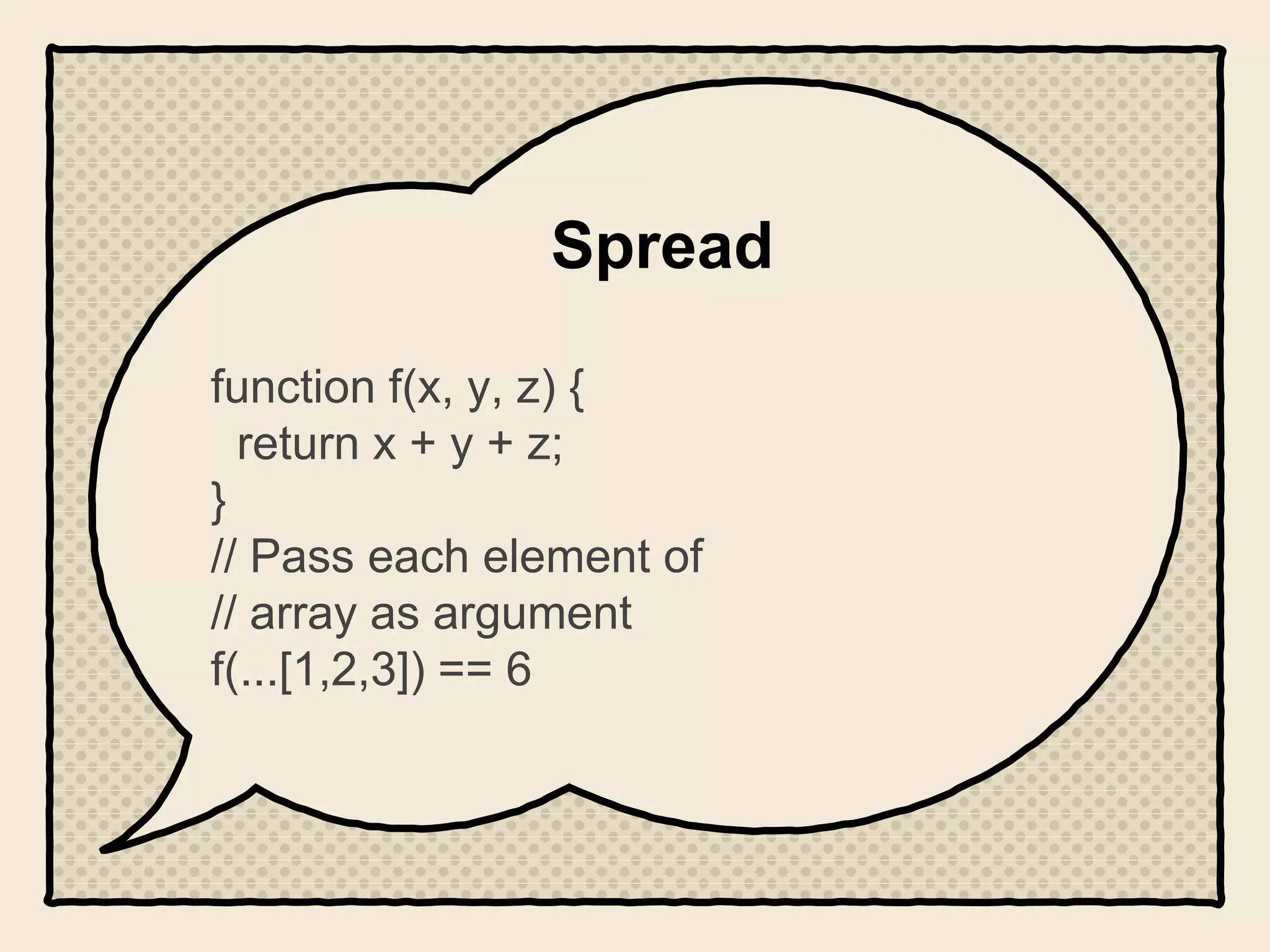 Spread
function f(x, y, z) {
return x + y + z;
}
// Pass each element of
// array as argument
f(...[1,2,3]) == 6
 