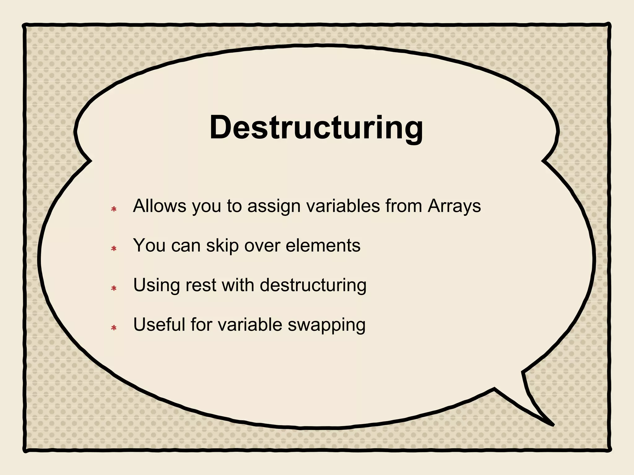 Destructuring
Allows you to assign variables from Arrays
You can skip over elements
Using rest with destructuring
Useful for variable swapping
 