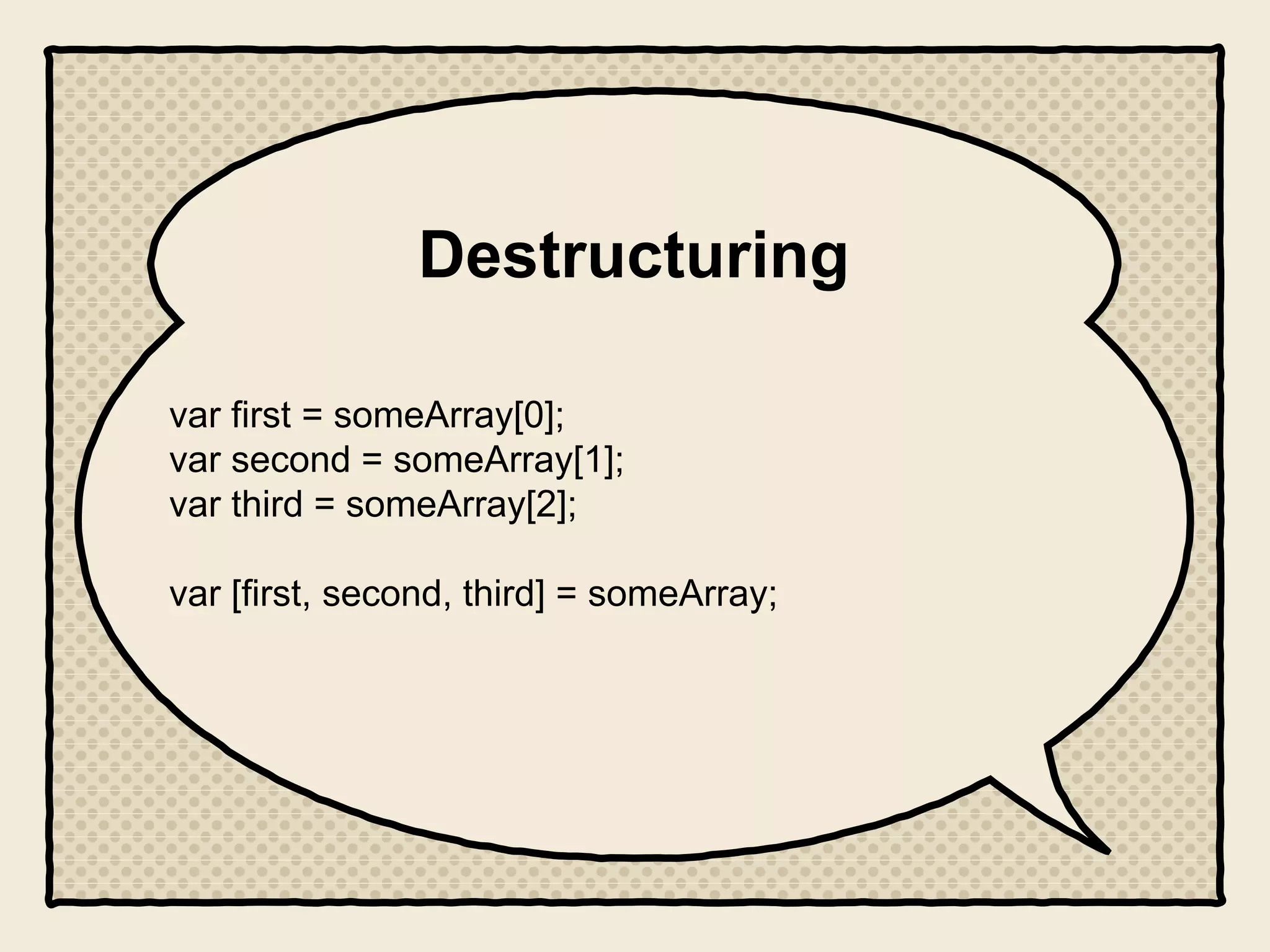 Destructuring
var first = someArray[0];
var second = someArray[1];
var third = someArray[2];
var [first, second, third] = someArray;
 