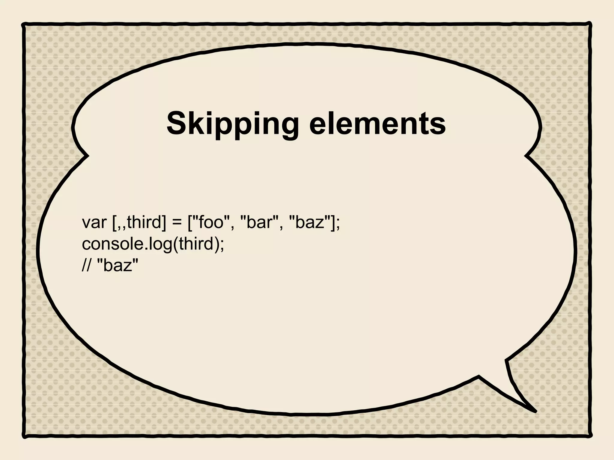 Skipping elements
var [,,third] = ["foo", "bar", "baz"];
console.log(third);
// "baz"
 