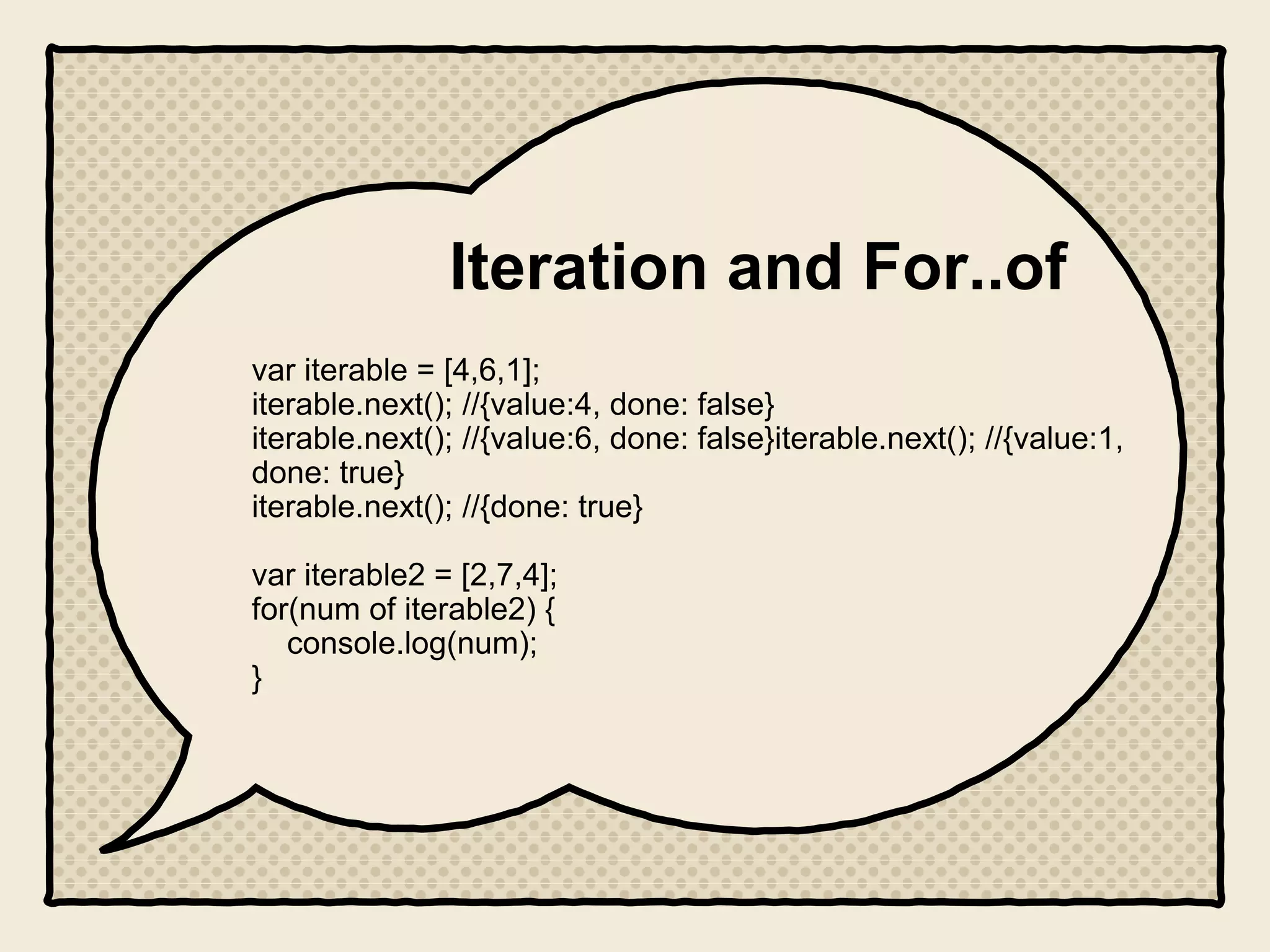Iteration and For..of
var iterable = [4,6,1];
iterable.next(); //{value:4, done: false}
iterable.next(); //{value:6, done: false}iterable.next(); //{value:1,
done: true}
iterable.next(); //{done: true}
var iterable2 = [2,7,4];
for(num of iterable2) {
console.log(num);
}
 