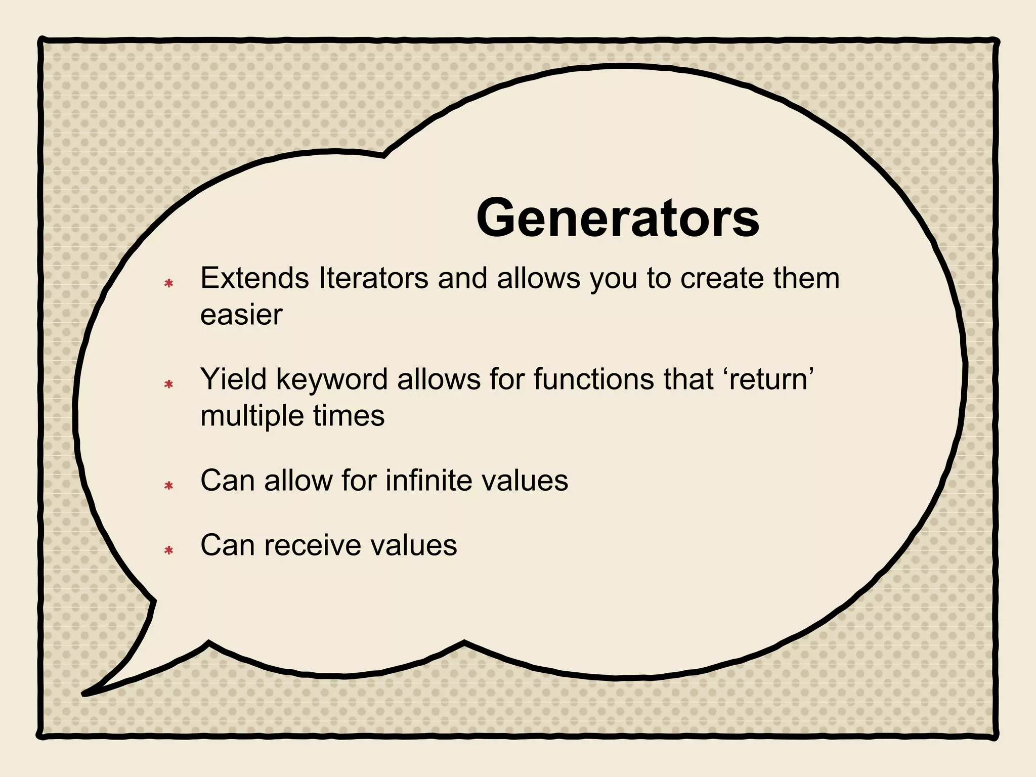 Generators
Extends Iterators and allows you to create them
easier
Yield keyword allows for functions that ‘return’
multiple times
Can allow for infinite values
Can receive values
 