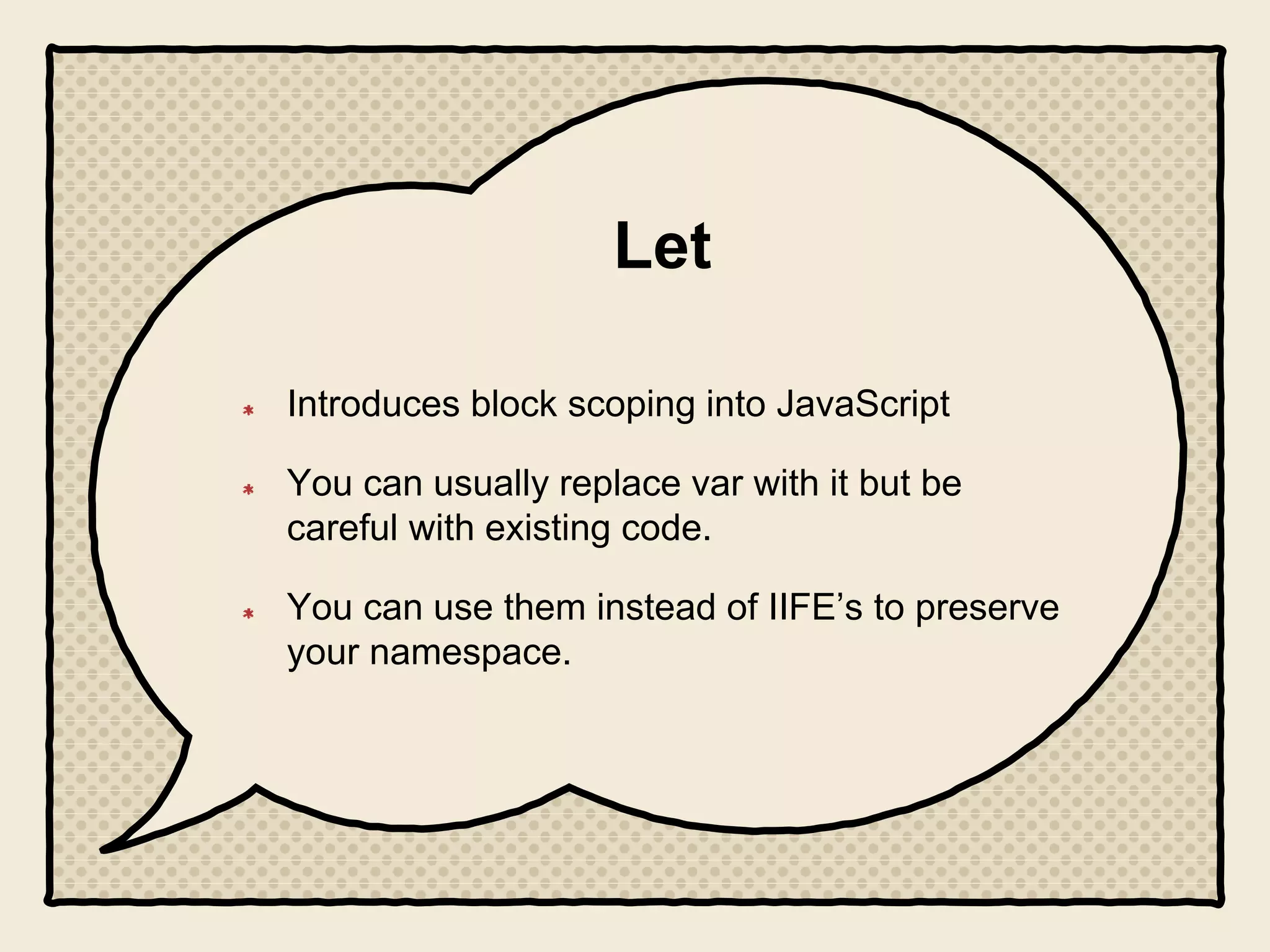Let
Introduces block scoping into JavaScript
You can usually replace var with it but be
careful with existing code.
You can use them instead of IIFE’s to preserve
your namespace.
 