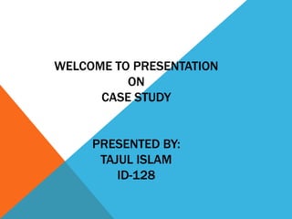 WELCOME TO PRESENTATION
ON
CASE STUDY
PRESENTED BY:
TAJUL ISLAM
ID-128
 