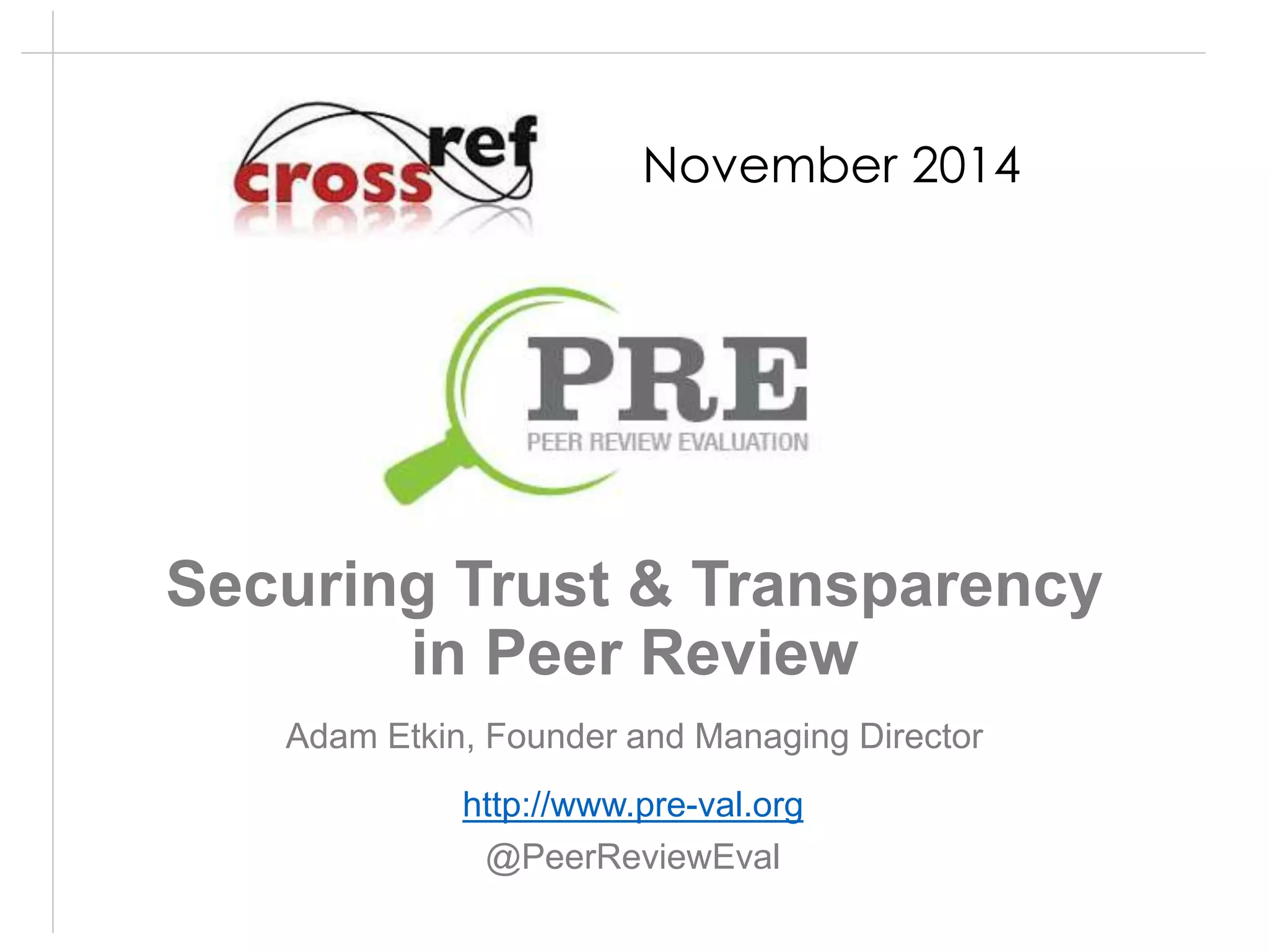 November 2014 
Securing Trust & Transparency 
in Peer Review 
Adam Etkin, Founder and Managing Director 
http://www.pre-val.org 
@PeerReviewEval 
