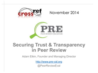November 2014 
Securing Trust & Transparency 
in Peer Review 
Adam Etkin, Founder and Managing Director 
http://www.pre-val.org 
@PeerReviewEval 
 
