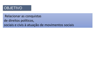 OBJETIVO
Relacionar as conquistas
de direitos políticos,
sociais e civis à atuação de movimentos sociais
 