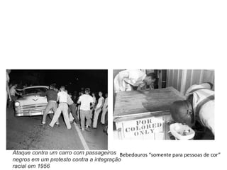 Segregação
Ataque contra um carro com passageiros
negros em um protesto contra a integração
racial em 1956
Bebedouros “somente para pessoas de cor”
 