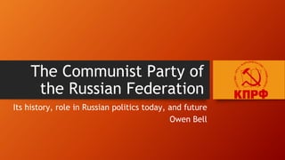 The Communist Party of
the Russian Federation
Its history, role in Russian politics today, and future
Owen Bell
 