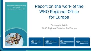 Report on the work of the 
WHO Regional Office 
for Europe 
Zsuzsanna Jakab 
WHO Regional Director for Europe 
 