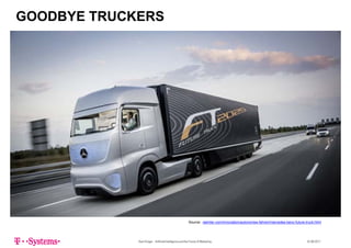GOODBYE TRUCKERS
Sven Krüger - Artificial Intelligence and the Future of Marketing - 22.06.2017
Source: daimler.com/innovation/autonomes-fahren/mercedes-benz-future-truck.html
 