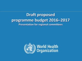 Draft proposed 
programme budget 2016–2017 
Presentation for regional committees 
105th Consultation of WHO Representatives 
and Country Liaison Officers 
16 – 17 November 2013, Manila, Philippines 
 