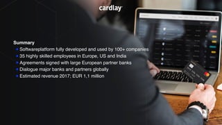 Summary
•Softwareplatform fully developed and used by 100+ companies
•35 highly skilled employees in Europe, US and India
•Agreements signed with large European partner banks
•Dialogue major banks and partners globally
•Estimated revenue 2017; EUR 1,1 million
 