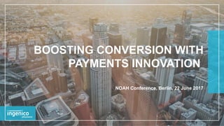 BOOSTING CONVERSION WITH
PAYMENTS INNOVATION
NOAH Conference, Berlin, 22 June 2017
 