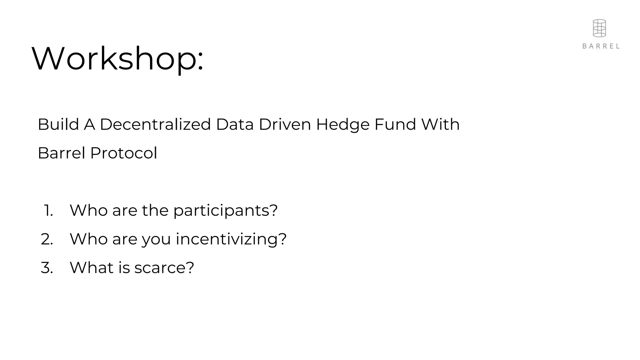 Workshop:
Build A Decentralized Data Driven Hedge Fund With
Barrel Protocol
1. Who are the participants?
2. Who are you incentivizing?
3. What is scarce?
 