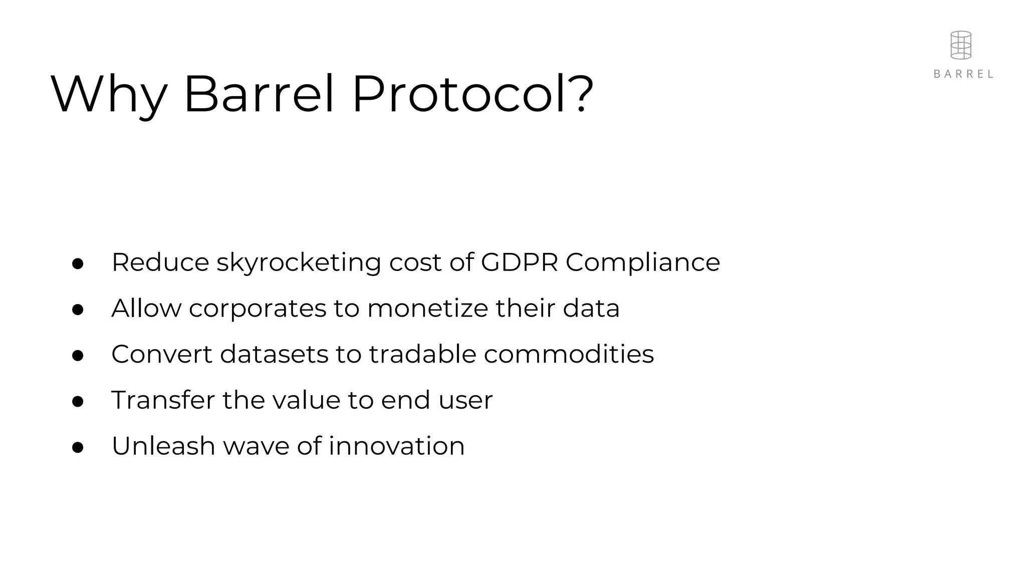 Why Barrel Protocol?
● Reduce skyrocketing cost of GDPR Compliance
● Allow corporates to monetize their data
● Convert datasets to tradable commodities
● Transfer the value to end user
● Unleash wave of innovation
 