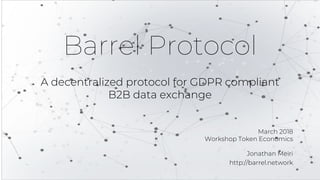 March 2018
Workshop Token Economics
Jonathan Meiri
http://barrel.network
Barrel Protocol
A decentralized protocol for GDPR compliant
B2B data exchange
 