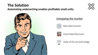 The Solution
Automating underwriting enables profitable small units.
Untapping the market
New Data Sources
Automated Decisions
State of the art technology
 