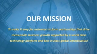 OUR MISSION
To make it easy for customers to form partnerships that drive
measurable business growth supported by a world class
technology platform and best in class global infrastructure
 