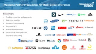 Managing Partner Programmes for Major Global Enterprises
Customers
• Tracking, reporting and payments
• Real-time insights
• Increased transparency
• Improved ROI
• Automated settlement
• Launched AI tool in beta for
predictive forecasting
 