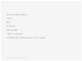 © 2014 Brandwatch | www.brandwatch.com 3
Social media analysis
SAAS
B2B
6 Offices
330 people
1300 customers
Probably the market leader in the ‘space’
 