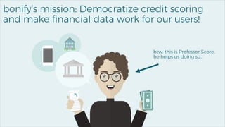 3
bonify‘s mission: Democratize credit scoring
and make financial data work for our users!
btw: this is Professor Score,
he helps us doing so…
 