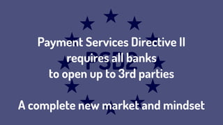 PSD2
Payment Services Directive II  
requires all banks  
to open up to 3rd parties
A complete new market and mindset
 