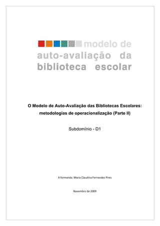 O Modelo de Auto-Avaliação das Bibliotecas Escolares:
     metodologias de operacionalização (Parte II)


                      Subdomínio - D1




              A formanda: Maria Claudina Fernandes Pires



                         Novembro de 2009
 