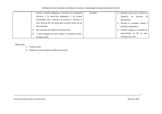 O Modelo de Auto-Avaliação das Bibliotecas Escolares: metodologias de operacionalização (Parte II)
_______________________________________________________________________________________________________________________________
                     director, conselho pedagógico), estruturas de coordenação recolhida.          Identifica acções para a melhoria e
                              educativa e de supervisão pedagógica, e da restante                                                           integra-as     no      processo   de
                              comunidade, com o objectivo de promover e valorizar as                                                        planeamento.
                              mais-valias da BE e de alertar para os pontos fracos do seu                                             Divulga os resultados obtidos a
                              funcionamento.                                                                                                diferentes destinatários.
                          •   São realizadas actividades de benchmarking.                                                             Pretende integrar os resultados da
                          •    A auto-avaliação da escola integra os resultados da auto-                                                    autoavaliação da BE na auto-

                              avaliação da BE.                                                                                              avaliação da escola.



  Bibliografia:
                     Guia da sessão
                     Modelo de Auto-Avaliação da Biblioteca Escolar




_______________________________________________________________________________________________________________________ 6

A Formanda: Maria Claudina Fernandes Pires                                                                                                           Novembro 2009
 