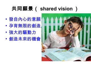 共同願景（ shared vision ）
• 發自內心的意願
• 孕育無限的創造力
• 強大的驅動力
• 創造未來的機會
 