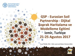 GSP - Eurasian Soil
Partnership - Dijital
Toprak Haritalama ve
Modelleme Egitimi
Izmir, Turkiye
21-25 Agustos 2017
Yusuf YIGINI, PhD - FAO, Land and Water Division (CBL)
 