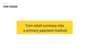 Turn retail currency into 
a primary payment method
OUR VISION
 