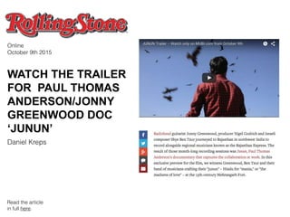 WATCH THE TRAILER
FOR PAUL THOMAS
ANDERSON/JONNY
GREENWOOD DOC
‘JUNUN’
Online
October 9th 2015
Daniel Kreps
Read the article
in full here.
 