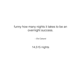 – Efe Cakarel
funny how many nights it takes to be an
overnight success.
14,515 nights
 