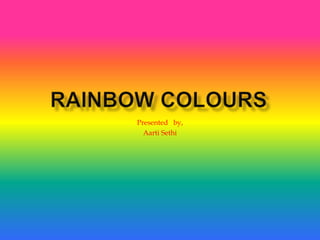 Rainbow colours Presented   by, AartiSethi 