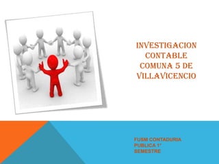INVESTIGACION
  CONTABLE
 COMUNA 5 DE
VILLAVICENCIO




FUSM CONTADURIA
PUBLICA 1°
SEMESTRE
 