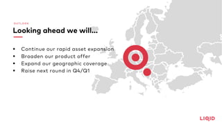 O U T L O O K
Looking ahead we will…
§ Continue our rapid asset expansion
§ Broaden our product offer
§ Expand our geographic coverage
§ Raise next round in Q4/Q1
 